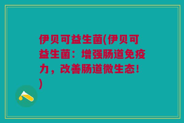 伊贝可益生菌(伊贝可益生菌:增强肠道免疫力,改善肠道微生态!)