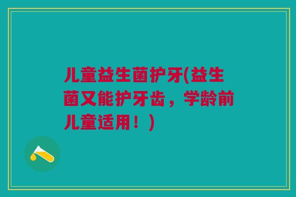 儿童益生菌护牙(益生菌又能护牙齿，学龄前儿童适用！)
