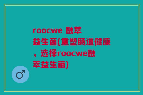 roocwe 融萃 益生菌(重塑肠道健康,选择roocwe融萃益生菌) roocwe 融萃 益生菌(重塑肠道健康,选择roocwe融萃益生菌)