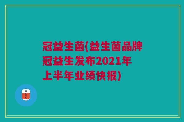 冠益生菌(益生菌品牌冠益生发布2021年上半年业绩快报)