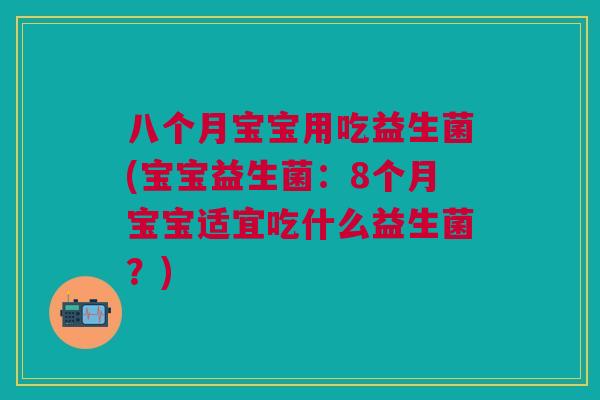 八个月宝宝用吃益生菌(宝宝益生菌：8个月宝宝适宜吃什么益生菌？)