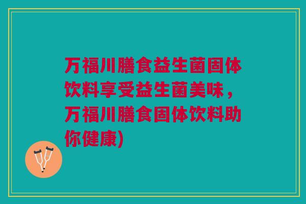 万福川膳食益生菌固体饮料享受益生菌美味,万福川膳食固体饮料助你健康)