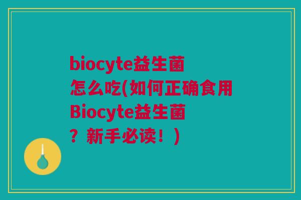 biocyte益生菌怎么吃(如何正确食用Biocyte益生菌?新手必读!)