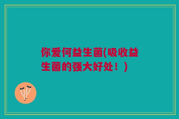 你爱何益生菌(吸收益生菌的强大好处!) 你爱何益生菌(吸收益生菌的强大好处!)