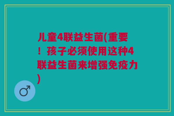 儿童4联益生菌(重要!孩子必须使用这种4联益生菌来增强免疫力)