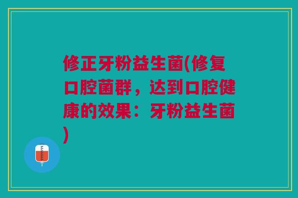 修正牙粉益生菌(修复口腔菌群,达到口腔健康的效果:牙粉益生菌)