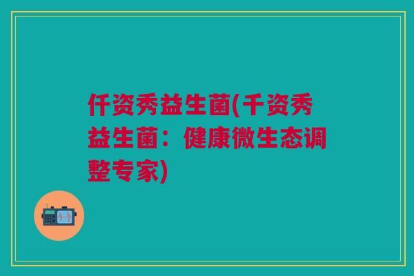 仟资秀益生菌(千资秀益生菌:健康微生态调整专家) 仟资秀益生菌(千资秀益生菌:健康微生态调整专家)