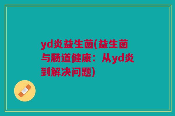 yd炎益生菌(益生菌与肠道健康:从yd炎到解决问题)