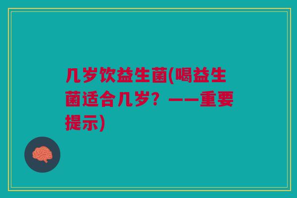 几岁饮益生菌(喝益生菌适合几岁?——重要提示)