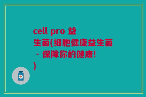 cell pro 益生菌(细胞健康益生菌 - 保障你的健康!)