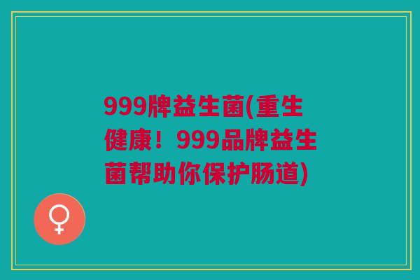 999牌益生菌(重生健康!999品牌益生菌帮助你保护肠道)