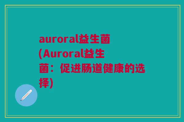auroral益生菌(Auroral益生菌:促进肠道健康的选择)