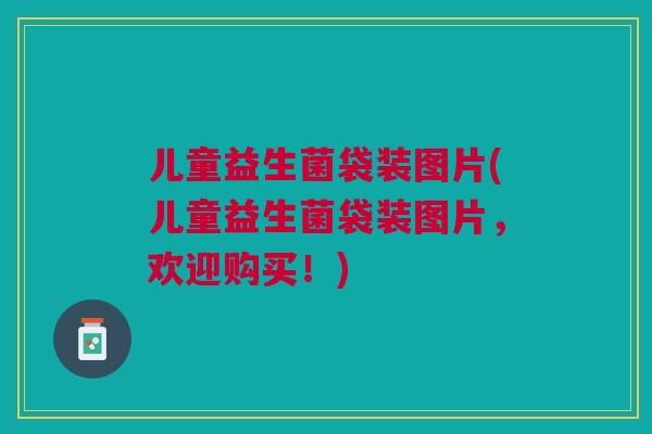 儿童益生菌袋装图片(儿童益生菌袋装图片,欢迎购买!)