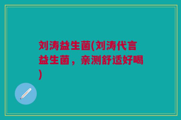 刘涛益生菌(刘涛代言益生菌,亲测舒适好喝)