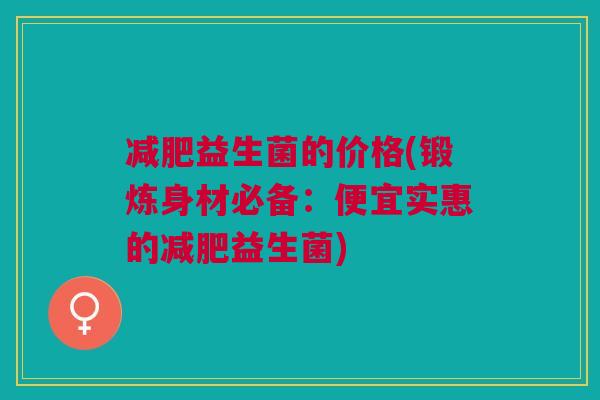 减肥益生菌的价格(锻炼身材必备:便宜实惠的减肥益生菌)