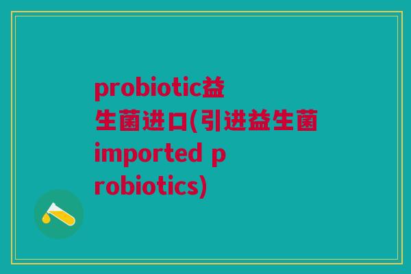 probiotic益生菌进口(引进益生菌imported probiotics)