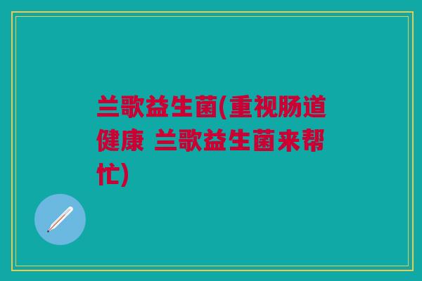 兰歌益生菌(重视肠道健康 兰歌益生菌来帮忙) 兰歌益生菌(重视肠道健康 兰歌益生菌来帮忙)