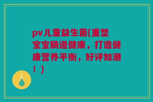 pv儿童益生菌(重塑宝宝肠道健康,打造健康营养平衡,好评如潮!) pv儿童益生菌(重塑宝宝肠道健康,打造健康营养平衡,好评如潮!)