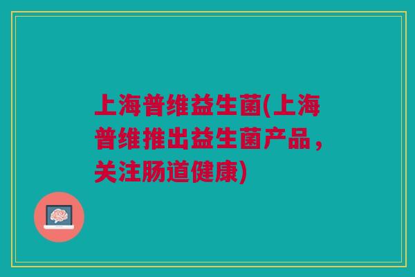 上海普维益生菌(上海普维推出益生菌产品,关注肠道健康)