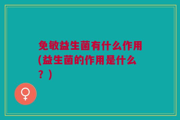 免敏益生菌有什么作用(益生菌的作用是什么?)