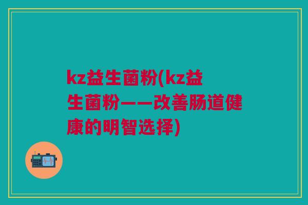 kz益生菌粉(kz益生菌粉——改善肠道健康的明智选择)