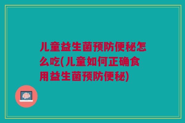 儿童益生菌预防便秘怎么吃(儿童如何正确食用益生菌预防便秘)