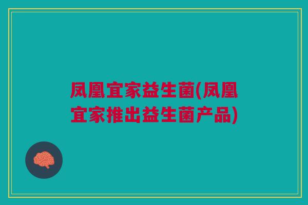 凤凰宜家益生菌(凤凰宜家推出益生菌产品)
