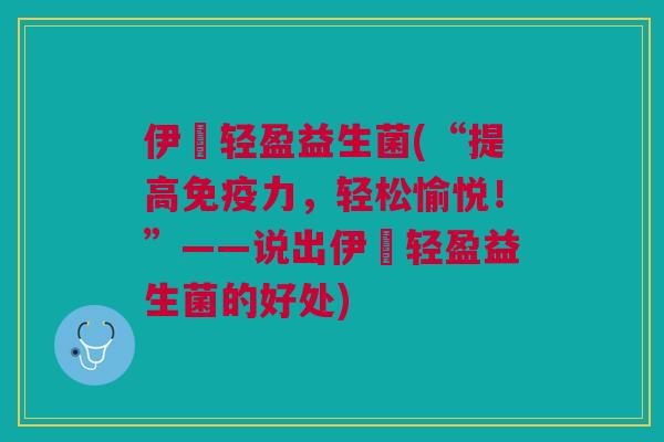 伊昇轻盈益生菌(“提高免疫力,轻松愉悦!”——说出伊昇轻盈益生菌的好处)