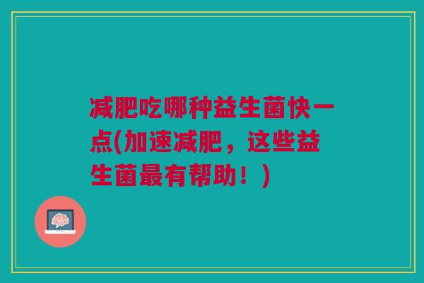 吃哪种益生菌快一点(加速,这些益生菌有帮助!) 吃哪种益生菌快一点(加速,这些益生菌有帮助!)