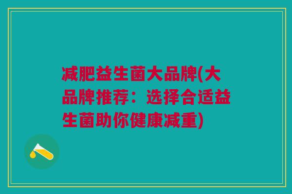 益生菌大品牌(大品牌推荐:选择合适益生菌助你健康减重) 益生菌大品牌(大品牌推荐:选择合适益生菌助你健康减重)