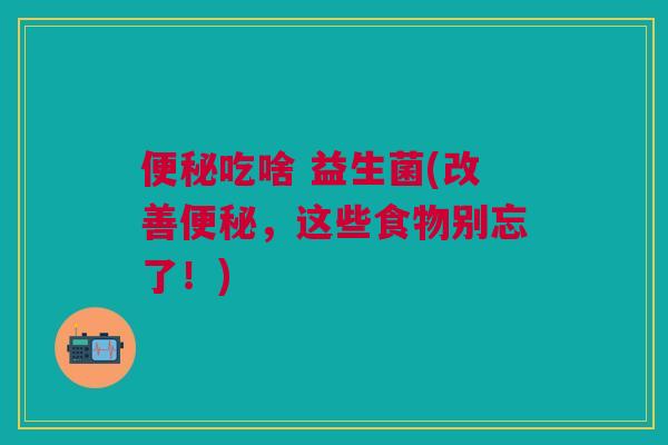便秘吃啥 益生菌(改善便秘，这些食物别忘了！)