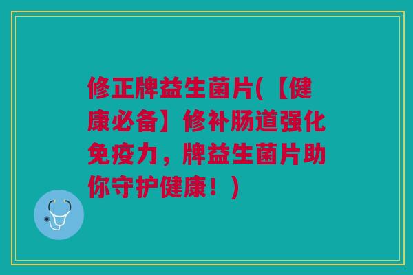 修正牌益生菌片(【健康必备】修补肠道强化免疫力,牌益生菌片助你守护健康!)