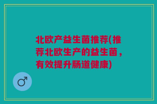 北欧产益生菌推荐(推荐北欧生产的益生菌，有效提升肠道健康)