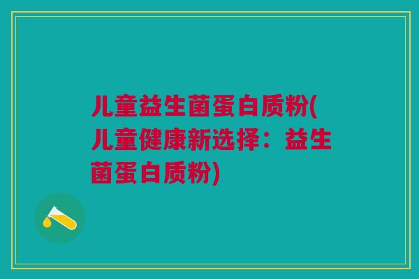 儿童益生菌蛋白质粉(儿童健康新选择:益生菌蛋白质粉)