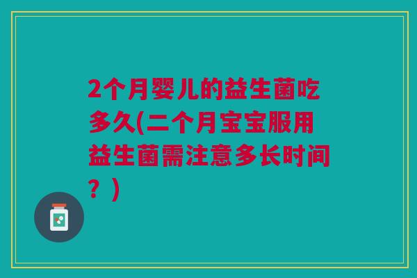 2个月婴儿的益生菌吃多久(二个月宝宝服用益生菌需注意多长时间?) 2个月婴儿的益生菌吃多久(二个月宝宝服用益生菌需注意多长时间?)
