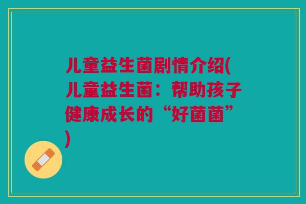 儿童益生菌剧情介绍(儿童益生菌：帮助孩子健康成长的“好菌菌”)