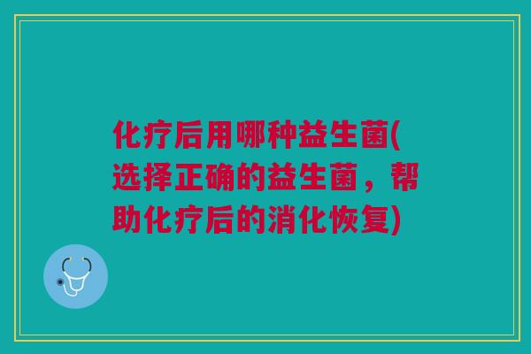 化疗后用哪种益生菌(选择正确的益生菌,帮助化疗后的消化恢复)