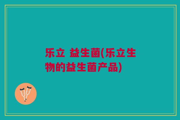 乐立 益生菌(乐立生物的益生菌产品) 乐立 益生菌(乐立生物的益生菌产品)