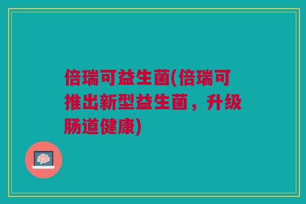 倍瑞可益生菌(倍瑞可推出新型益生菌，升级肠道健康)