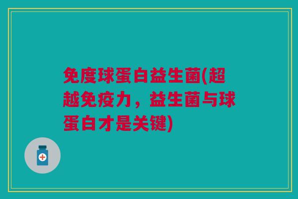 免度球蛋白益生菌(超越免疫力,益生菌与球蛋白才是关键)