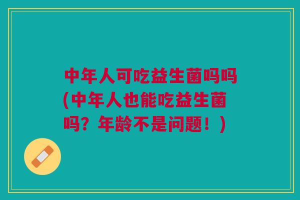 中年人可吃益生菌吗吗(中年人也能吃益生菌吗?年龄不是问题!)