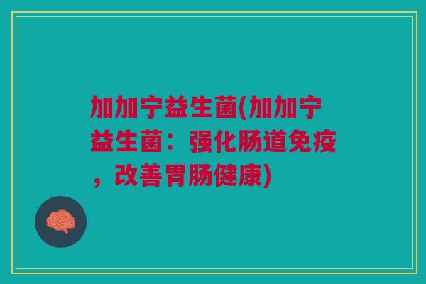 加加宁益生菌(加加宁益生菌:强化肠道免疫,改善胃肠健康)