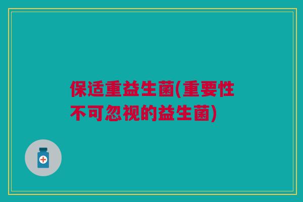 保适重益生菌(重要性不可忽视的益生菌)
