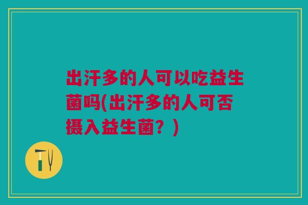 出汗多的人可以吃益生菌吗(出汗多的人可否摄入益生菌?) 出汗多的人可以吃益生菌吗(出汗多的人可否摄入益生菌?)