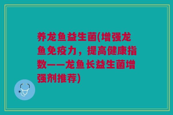 养龙鱼益生菌(增强龙鱼免疫力，提高健康指数——龙鱼长益生菌增强剂推荐)