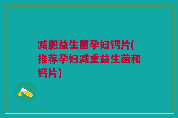 益生菌孕妇钙片(推荐孕妇减重益生菌和钙片) 益生菌孕妇钙片(推荐孕妇减重益生菌和钙片)
