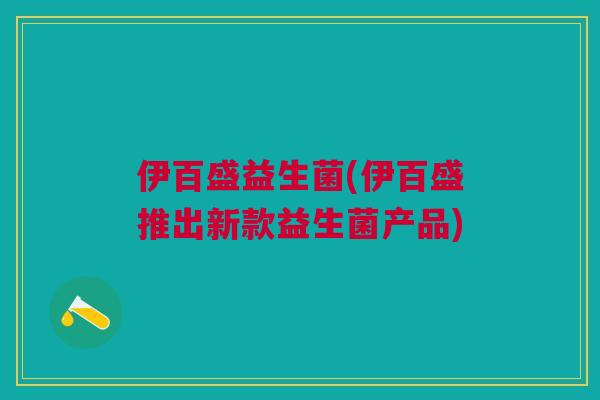 伊百盛益生菌(伊百盛推出新款益生菌产品)