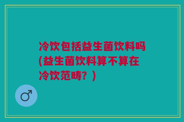 冷饮包括益生菌饮料吗(益生菌饮料算不算在冷饮范畴?) 冷饮包括益生菌饮料吗(益生菌饮料算不算在冷饮范畴?)