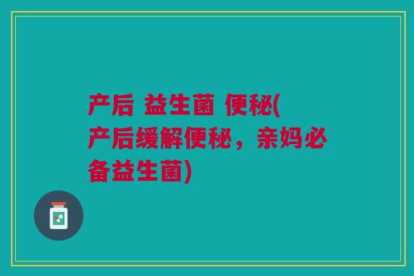 产后 益生菌 便秘(产后缓解便秘,亲妈必备益生菌)
