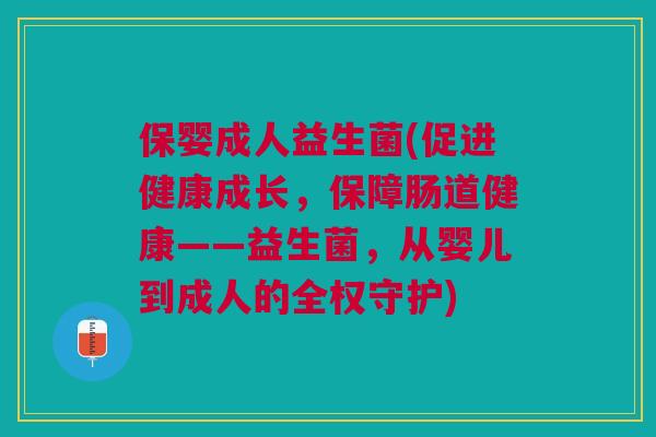 保婴成人益生菌(促进健康成长,保障肠道健康——益生菌,从婴儿到成人的全权守护)